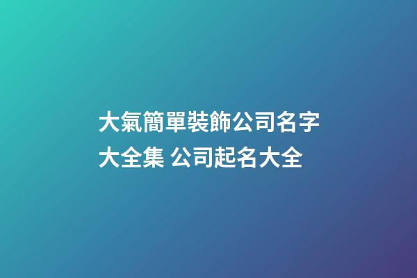 大氣簡單裝飾公司名字大全集 公司起名大全-第1張-公司起名-玄機派